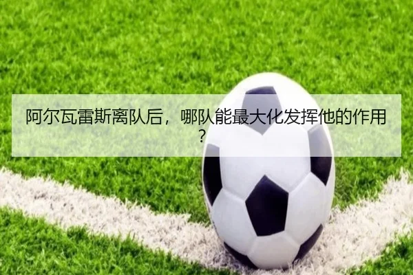 阿尔瓦雷斯离队后，哪队能最大化发挥他的作用？